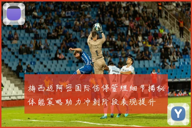 梅西迈阿密国际伤停管理细节揭秘体能策略助力冲刺阶段表现提升
