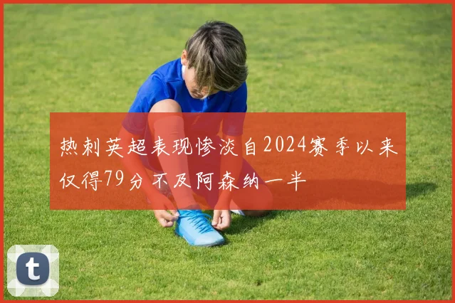 热刺英超表现惨淡自2024赛季以来仅得79分不及阿森纳一半