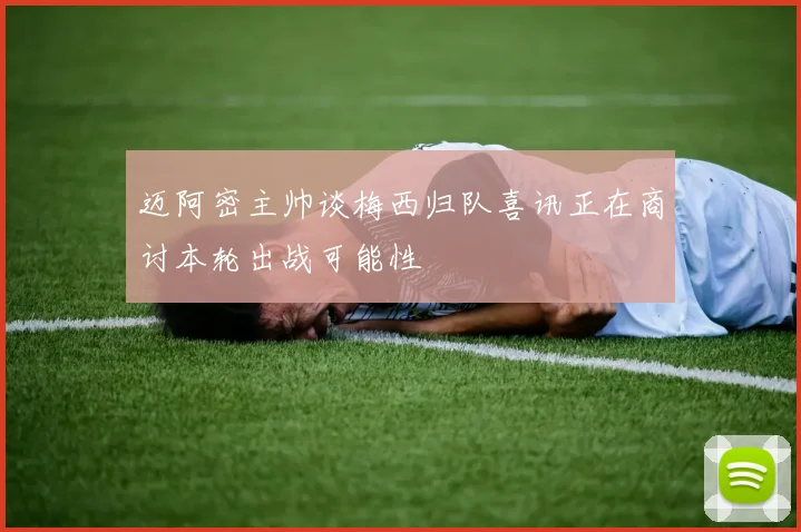 迈阿密主帅谈梅西归队喜讯正在商讨本轮出战可能性