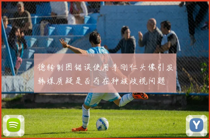 德转制图错误使用李刚仁头像引发韩媒质疑是否存在种族歧视问题