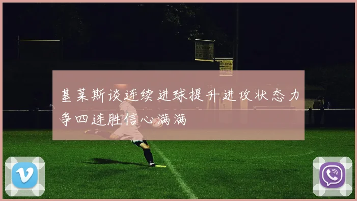 基莱斯谈连续进球提升进攻状态力争四连胜信心满满