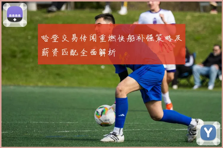 哈登交易传闻重燃快船补强策略及薪资匹配全面解析